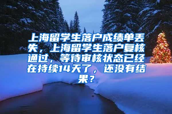 上海留学生落户成绩单丢失，上海留学生落户复核通过，等待审核状态已经在持续14天了，还没有结果？