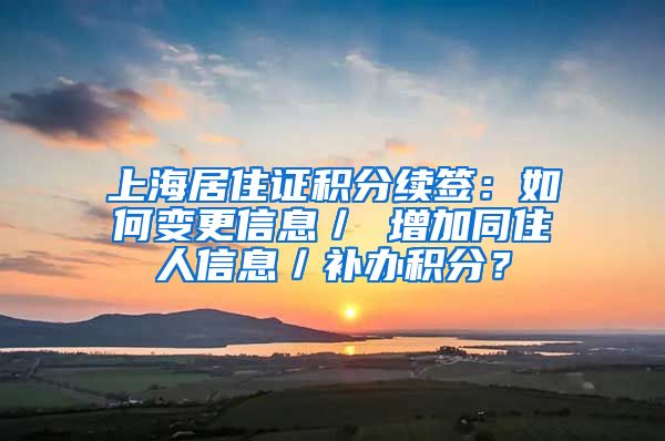 上海居住证积分续签：如何变更信息／ 增加同住人信息／补办积分？