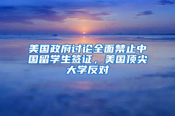 美国政府讨论全面禁止中国留学生签证，美国顶尖大学反对