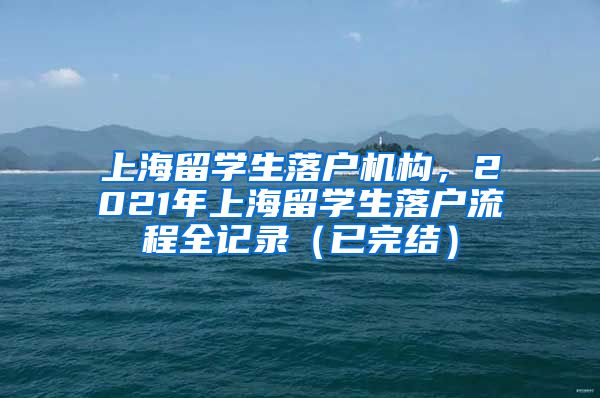 上海留学生落户机构，2021年上海留学生落户流程全记录（已完结）