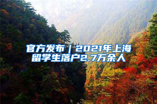 官方发布｜2021年上海留学生落户2.7万余人