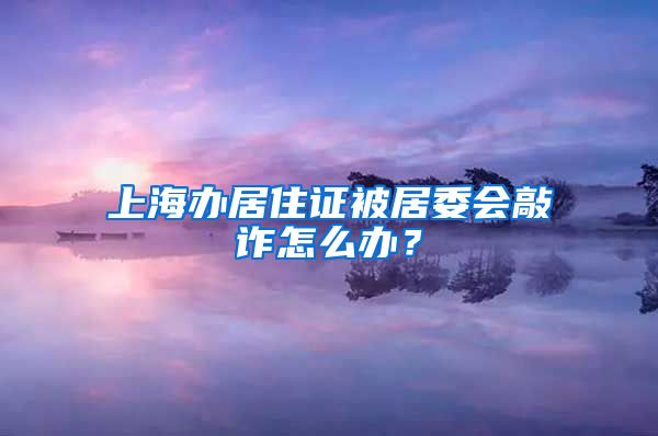 上海办居住证被居委会敲诈怎么办？