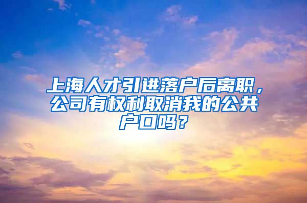 上海人才引进落户后离职，公司有权利取消我的公共户口吗？