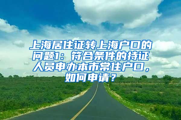 上海居住证转上海户口的问题1：符合条件的持证人员申办本市常住户口，如何申请？