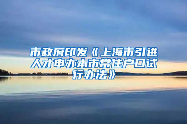 市政府印发《上海市引进人才申办本市常住户口试行办法》