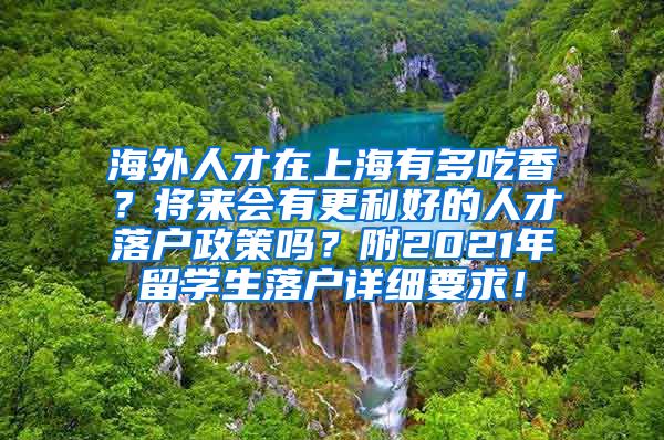 海外人才在上海有多吃香？将来会有更利好的人才落户政策吗？附2021年留学生落户详细要求！