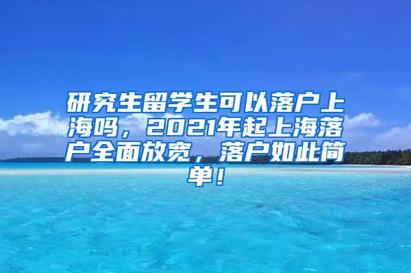 研究生留学生可以落户上海吗，2021年起上海落户全面放宽，落户如此简单！