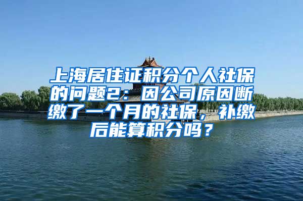 上海居住证积分个人社保的问题2：因公司原因断缴了一个月的社保，补缴后能算积分吗？