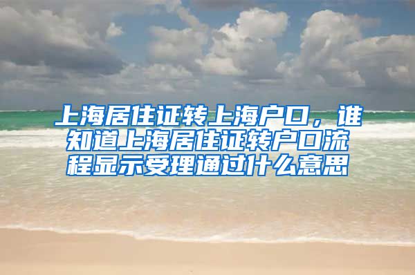 上海居住证转上海户口，谁知道上海居住证转户口流程显示受理通过什么意思