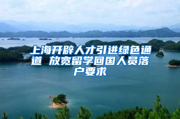 上海开辟人才引进绿色通道 放宽留学回国人员落户要求