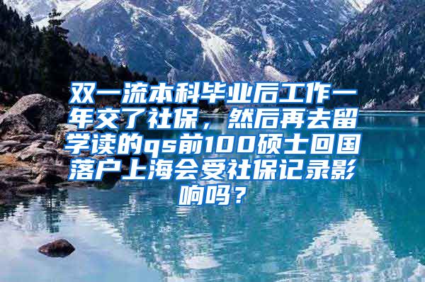 双一流本科毕业后工作一年交了社保，然后再去留学读的qs前100硕士回国落户上海会受社保记录影响吗？