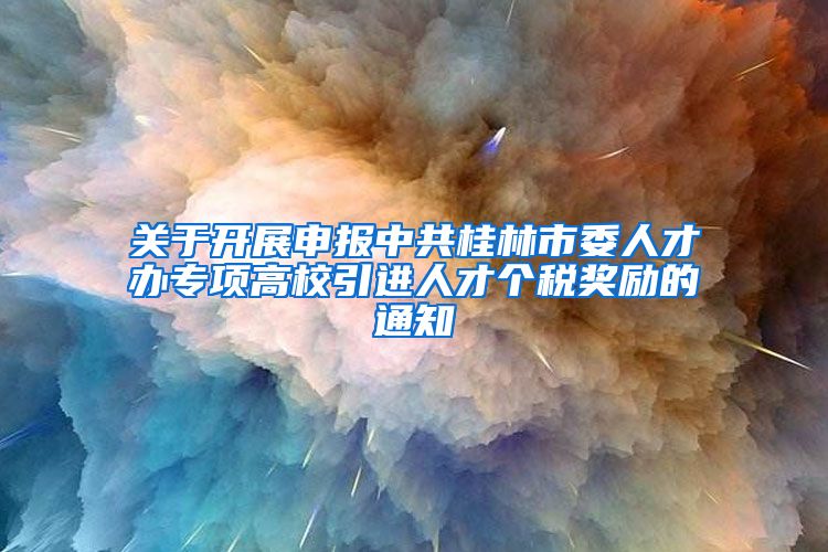 关于开展申报中共桂林市委人才办专项高校引进人才个税奖励的通知