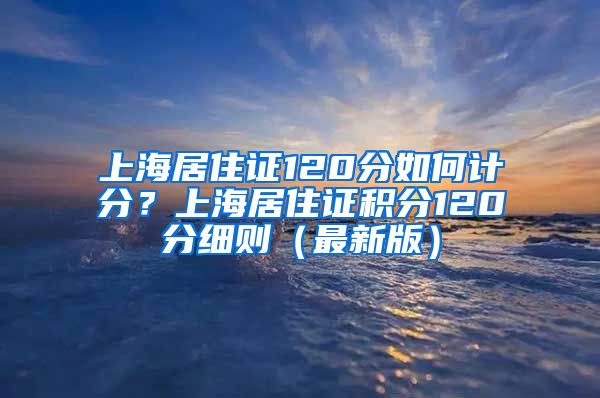 上海居住证120分如何计分？上海居住证积分120分细则（最新版）