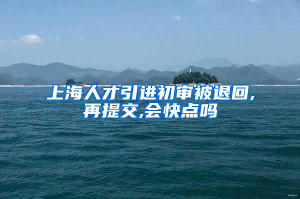 上海人才引进初审被退回,再提交,会快点吗