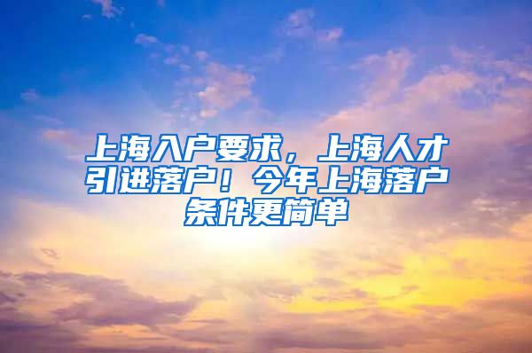 上海入户要求，上海人才引进落户！今年上海落户条件更简单