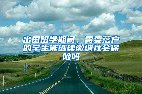 出国留学期间，需要落户的学生能继续缴纳社会保险吗