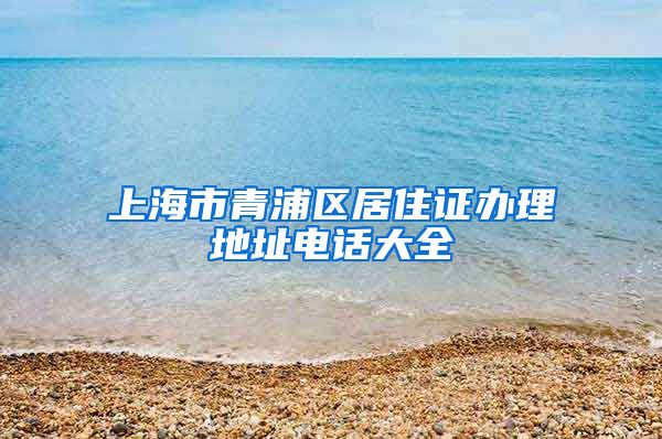 上海市青浦区居住证办理地址电话大全