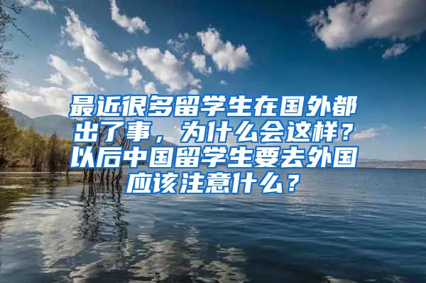 最近很多留学生在国外都出了事，为什么会这样？以后中国留学生要去外国应该注意什么？