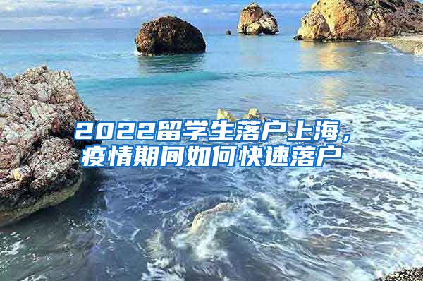 2022留学生落户上海，疫情期间如何快速落户