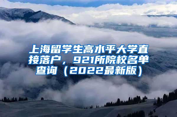 上海留学生高水平大学直接落户，921所院校名单查询（2022最新版）