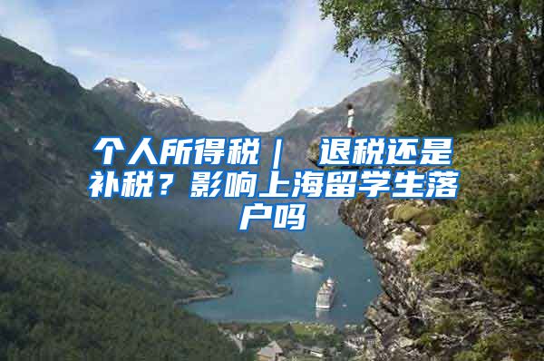 个人所得税｜ 退税还是补税？影响上海留学生落户吗