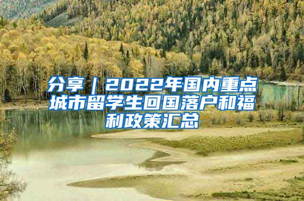 分享｜2022年国内重点城市留学生回国落户和福利政策汇总