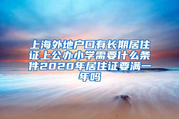 上海外地户口有长期居住证上公办小学需要什么条件2020年居住证要满一年吗