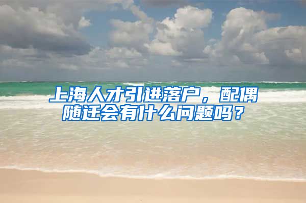 上海人才引进落户，配偶随迁会有什么问题吗？