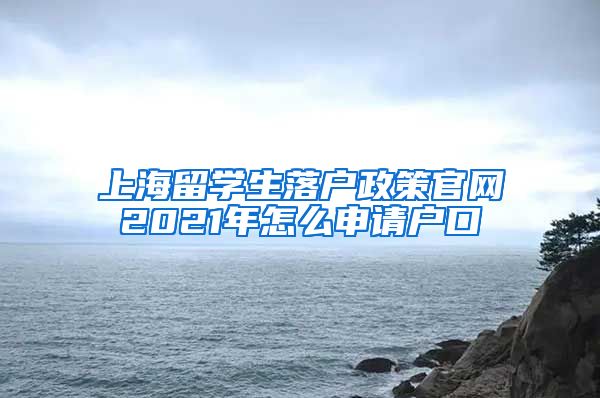 上海留学生落户政策官网2021年怎么申请户口