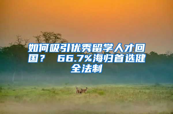 如何吸引优秀留学人才回国？ 66.7%海归首选健全法制