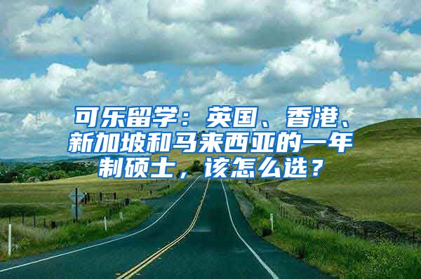 可乐留学：英国、香港、新加坡和马来西亚的一年制硕士，该怎么选？