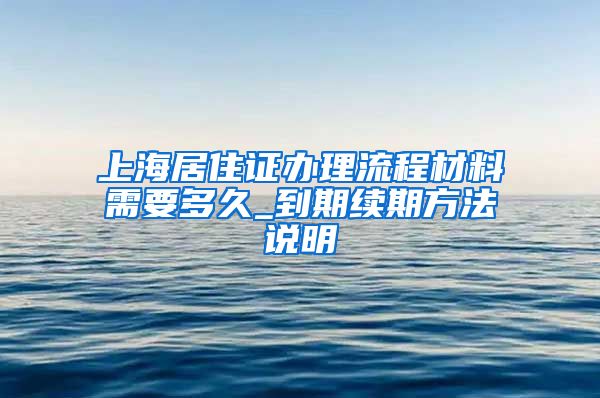 上海居住证办理流程材料需要多久_到期续期方法说明