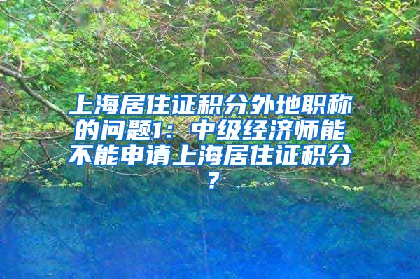 上海居住证积分外地职称的问题1：中级经济师能不能申请上海居住证积分？