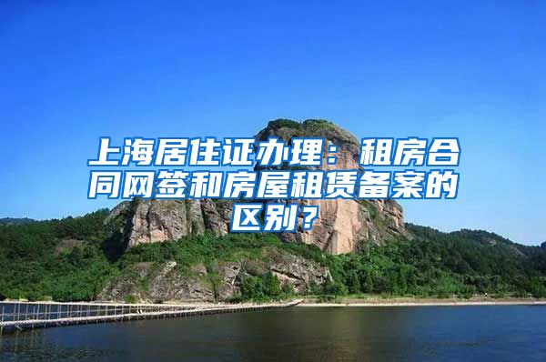 上海居住证办理：租房合同网签和房屋租赁备案的区别？