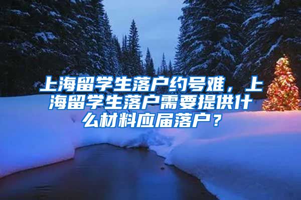 上海留学生落户约号难，上海留学生落户需要提供什么材料应届落户？