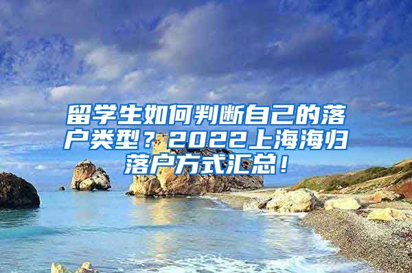 留学生如何判断自己的落户类型？2022上海海归落户方式汇总！