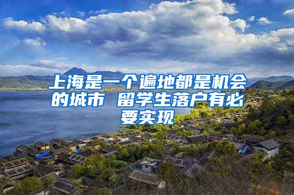 上海是一个遍地都是机会的城市 留学生落户有必要实现