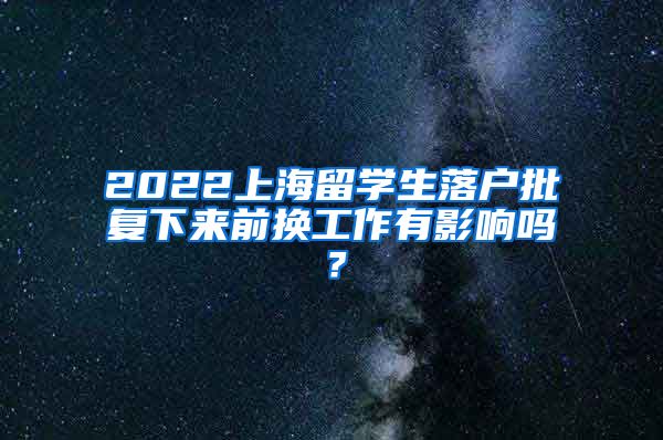 2022上海留学生落户批复下来前换工作有影响吗？