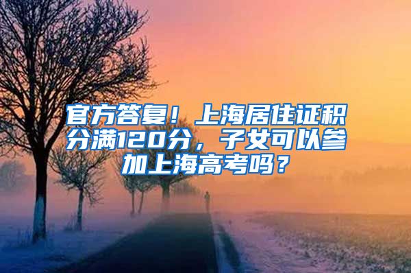 官方答复！上海居住证积分满120分，子女可以参加上海高考吗？