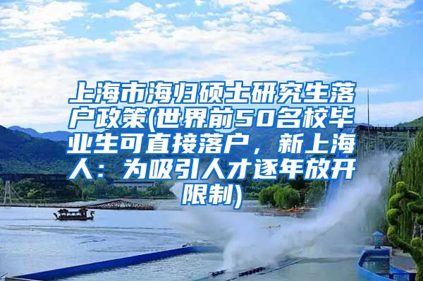 上海市海归硕士研究生落户政策(世界前50名校毕业生可直接落户，新上海人：为吸引人才逐年放开限制)