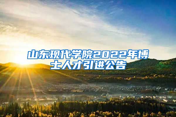 山东现代学院2022年博士人才引进公告