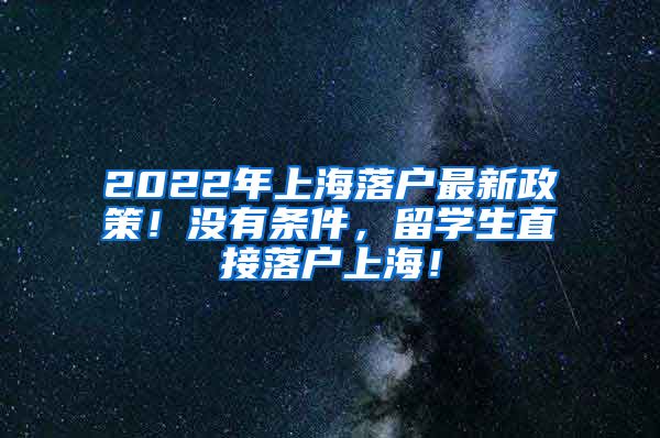 2022年上海落户最新政策！没有条件，留学生直接落户上海！