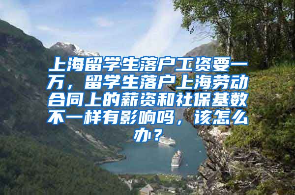 上海留学生落户工资要一万，留学生落户上海劳动合同上的薪资和社保基数不一样有影响吗，该怎么办？