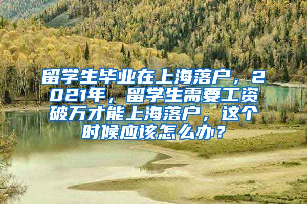 留学生毕业在上海落户，2021年，留学生需要工资破万才能上海落户，这个时候应该怎么办？