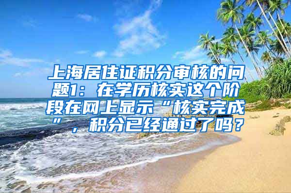 上海居住证积分审核的问题1：在学历核实这个阶段在网上显示“核实完成”，积分已经通过了吗？