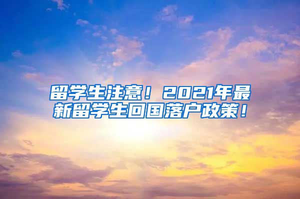 留学生注意！2021年最新留学生回国落户政策！