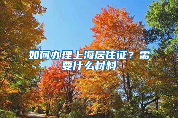 如何办理上海居住证？需要什么材料