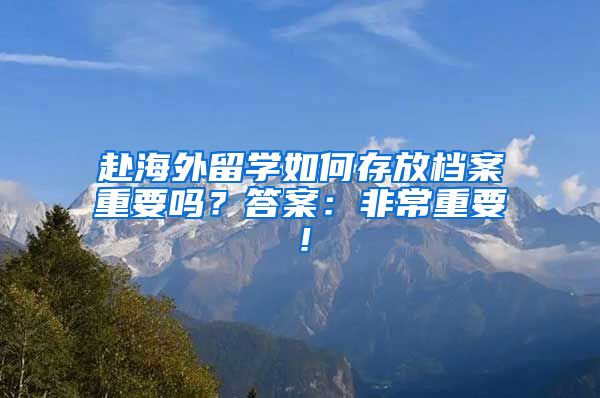 赴海外留学如何存放档案重要吗？答案：非常重要！