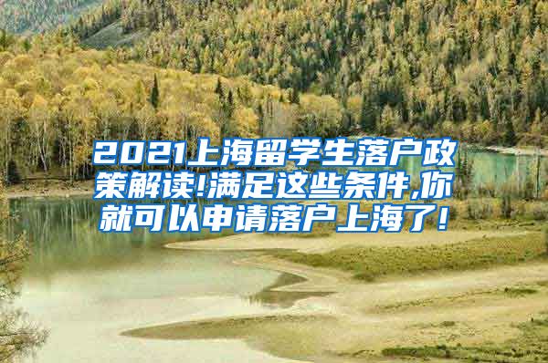 2021上海留学生落户政策解读!满足这些条件,你就可以申请落户上海了!