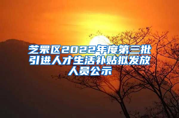 芝罘区2022年度第三批引进人才生活补贴拟发放人员公示